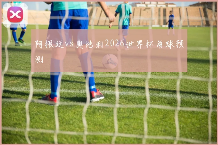 阿根廷vs奥地利2026世界杯角球预测
