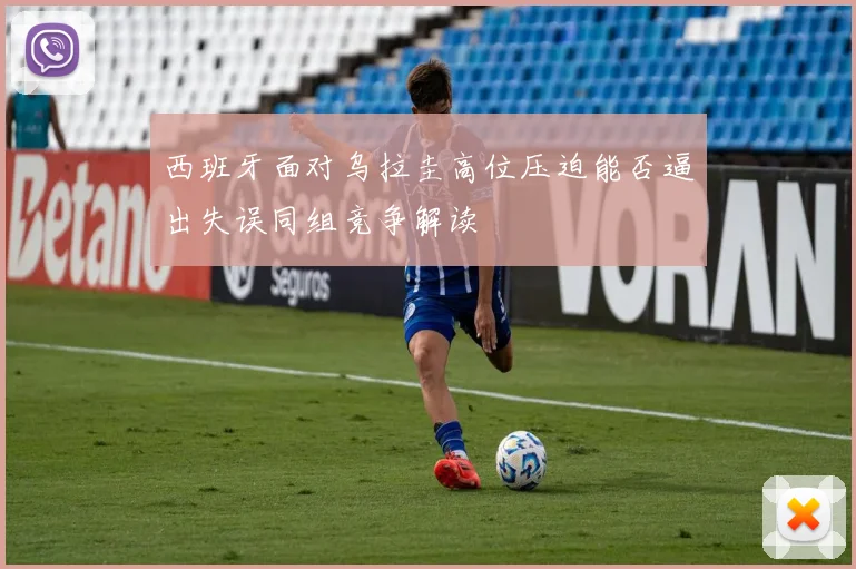 西班牙面对乌拉圭高位压迫能否逼出失误同组竞争解读