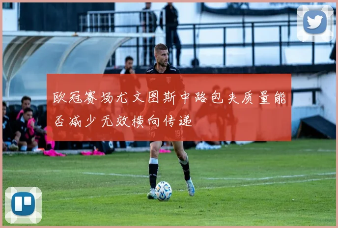 欧冠赛场尤文图斯中路包夹质量能否减少无效横向传递