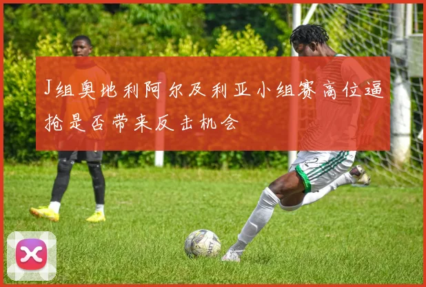 J组奥地利阿尔及利亚小组赛高位逼抢是否带来反击机会