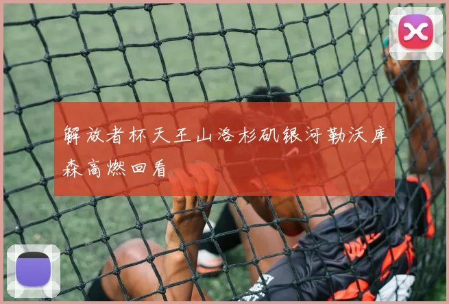 解放者杯天王山洛杉矶银河勒沃库森高燃回看