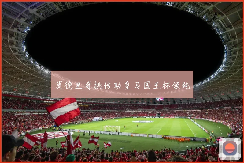 莫德里奇挑传助皇马国王杯领跑
