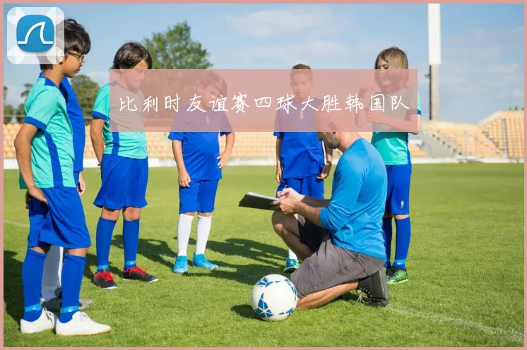 比利时友谊赛四球大胜韩国队