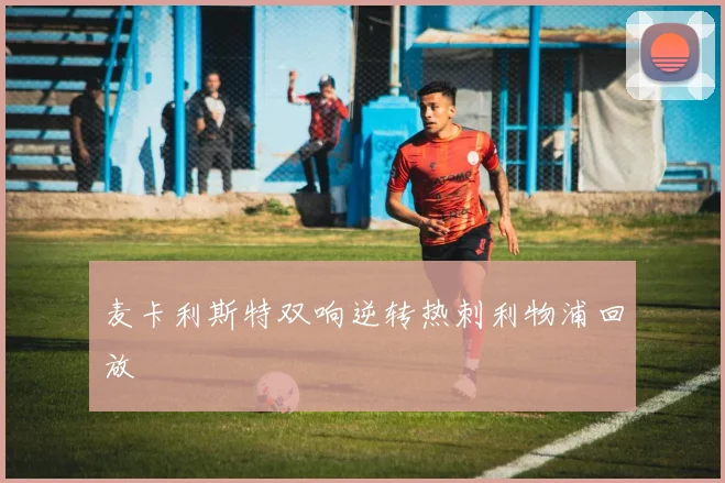 麦卡利斯特双响逆转热刺利物浦回放