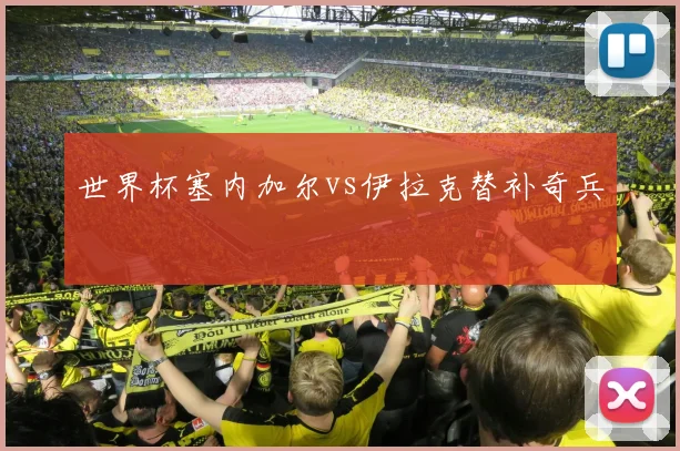 世界杯塞内加尔vs伊拉克替补奇兵