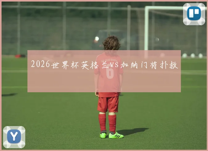 2026世界杯英格兰vs加纳门将扑救