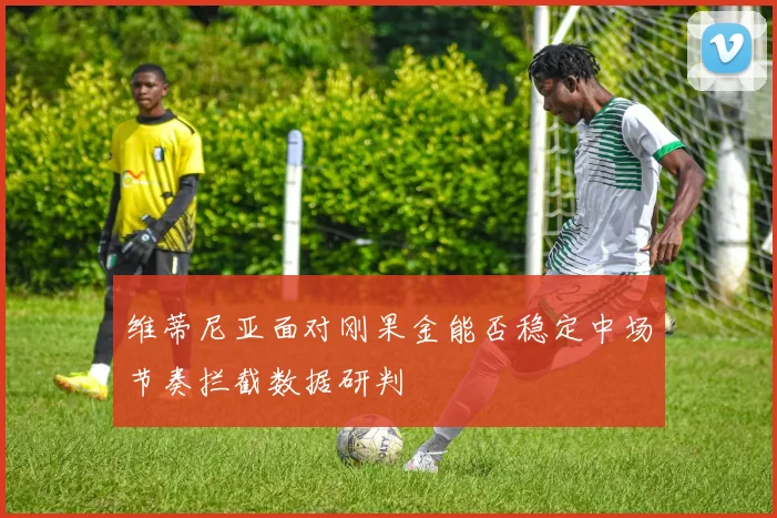 维蒂尼亚面对刚果金能否稳定中场节奏拦截数据研判