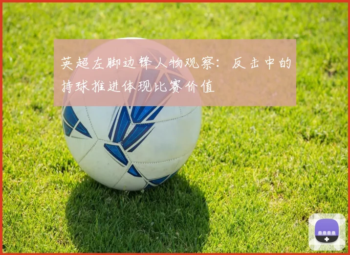 英超左脚边锋人物观察:反击中的持球推进体现比赛价值