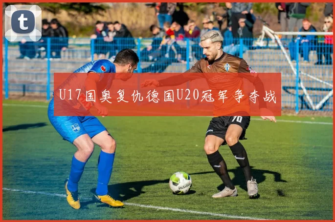 U17国奥复仇德国U20冠军争夺战