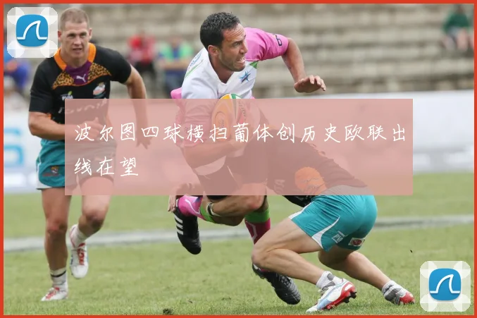 波尔图四球横扫葡体创历史欧联出线在望