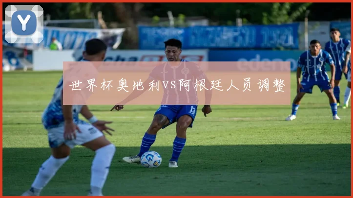 世界杯奥地利vs阿根廷人员调整