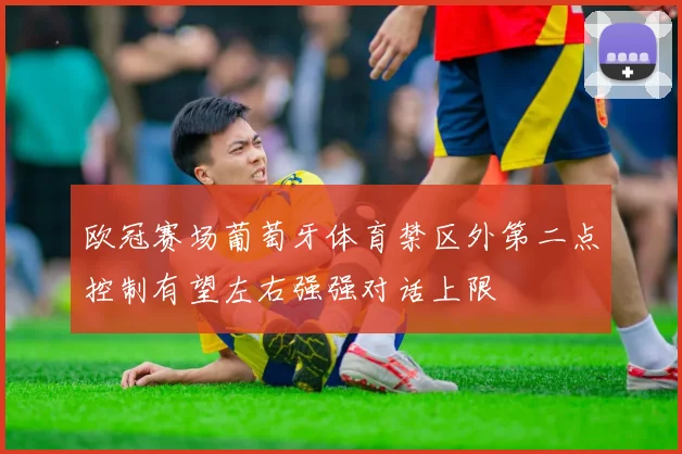 欧冠赛场葡萄牙体育禁区外第二点控制有望左右强强对话上限