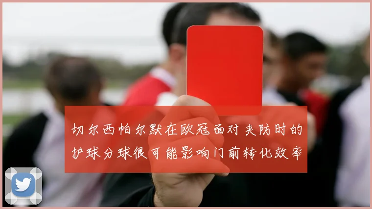 切尔西帕尔默在欧冠面对夹防时的护球分球很可能影响门前转化效率