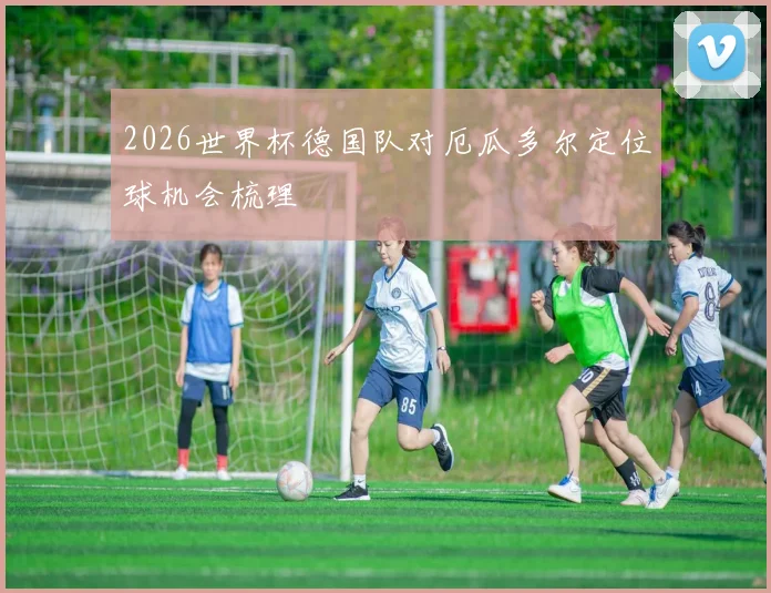 2026世界杯德国队对厄瓜多尔定位球机会梳理