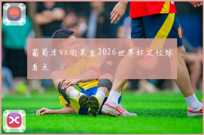 葡萄牙vs刚果金2026世界杯定位球看点