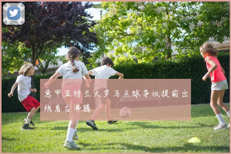 意甲亚特兰大罗马点球争议提前出线看台沸腾