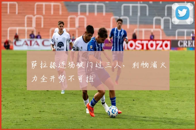 萨拉赫连场破门过三人，利物浦火力全开势不可挡