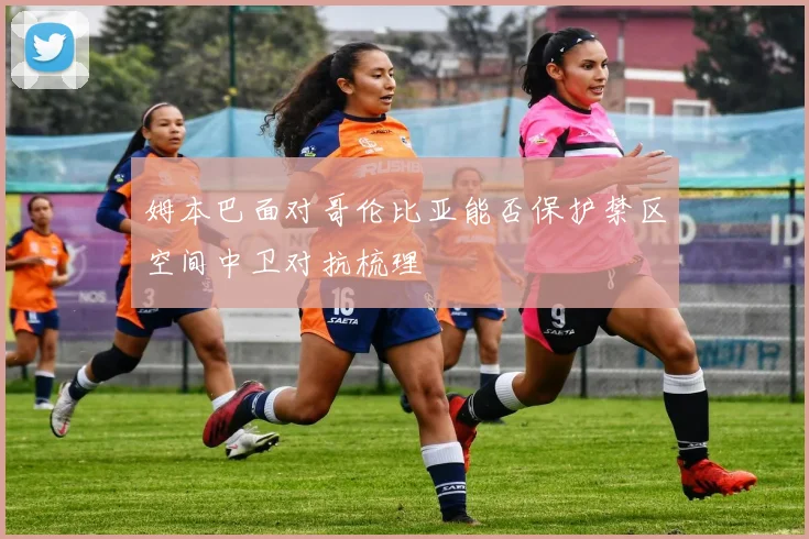 姆本巴面对哥伦比亚能否保护禁区空间中卫对抗梳理