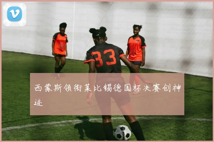 西蒙斯领衔莱比锡德国杯决赛创神迹