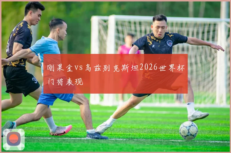 刚果金vs乌兹别克斯坦2026世界杯门将表现