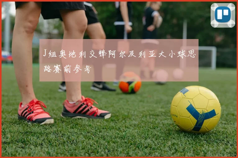 J组奥地利交锋阿尔及利亚大小球思路赛前参考