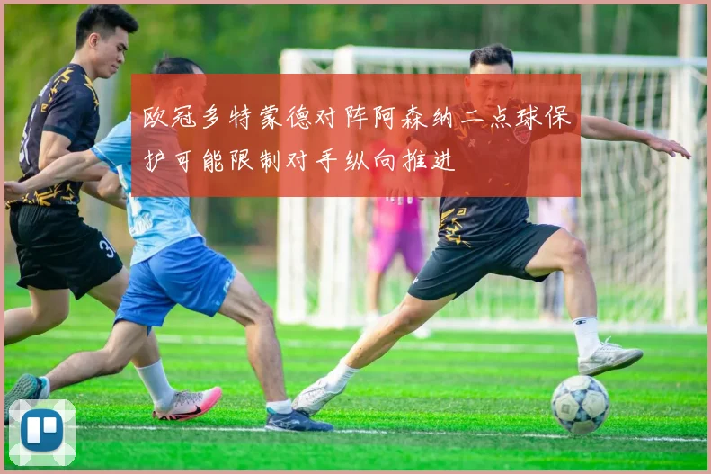 欧冠多特蒙德对阵阿森纳二点球保护可能限制对手纵向推进