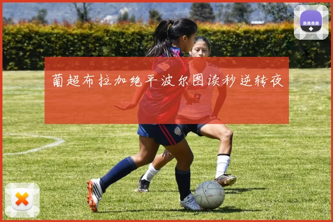 葡超布拉加绝平波尔图读秒逆转夜