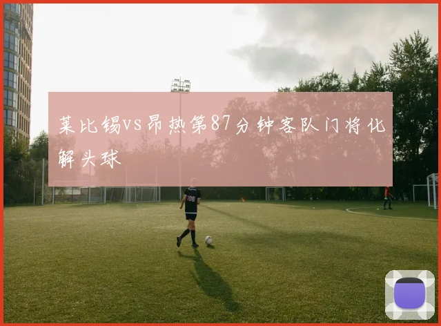 莱比锡vs昂热第87分钟客队门将化解头球