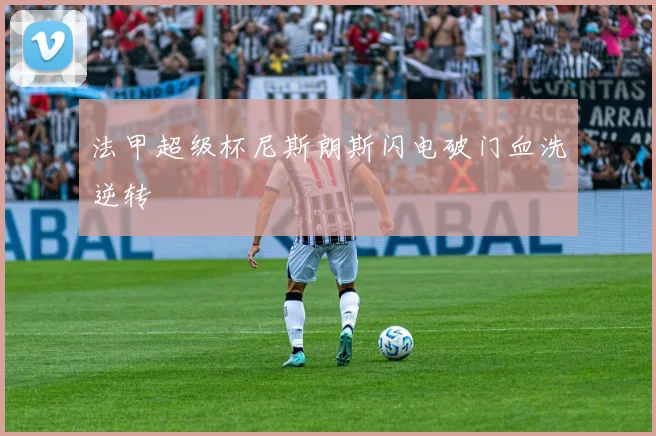 法甲超级杯尼斯朗斯闪电破门血洗逆转