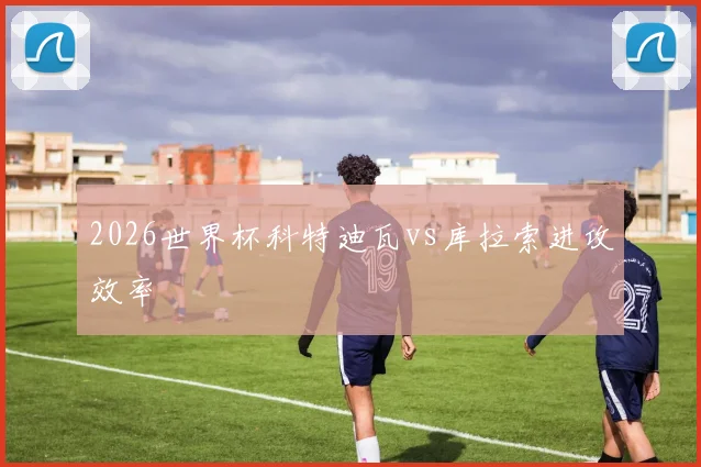 2026世界杯科特迪瓦vs库拉索进攻效率