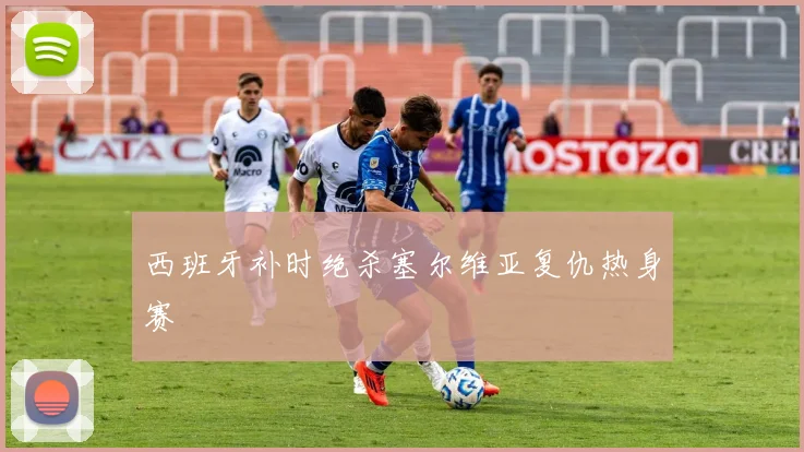西班牙补时绝杀塞尔维亚复仇热身赛