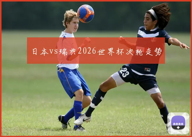 日本vs瑞典2026世界杯次轮走势