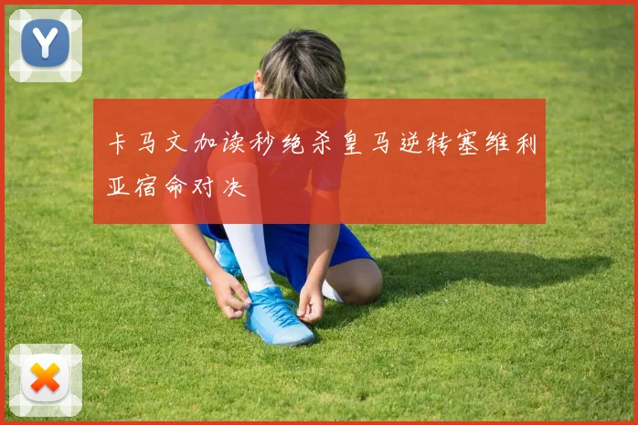 卡马文加读秒绝杀皇马逆转塞维利亚宿命对决