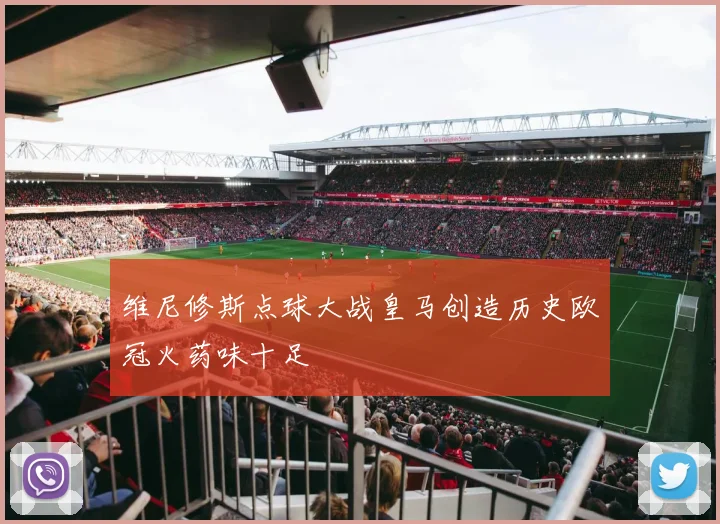 维尼修斯点球大战皇马创造历史欧冠火药味十足