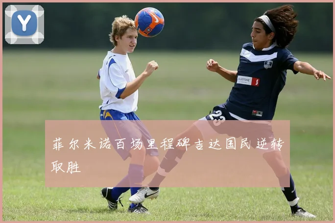菲尔米诺百场里程碑吉达国民逆转取胜
