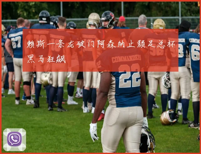 赖斯一条龙破门阿森纳止颓足总杯黑马狂飙