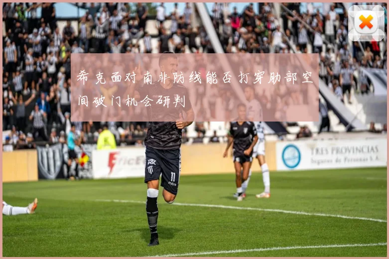 希克面对南非防线能否打穿肋部空间破门机会研判