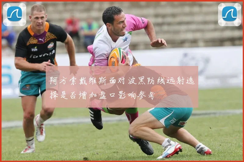 阿方索戴维斯面对波黑防线远射选择是否增加盘口影响参考