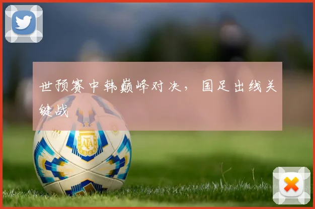 世预赛中韩巅峰对决，国足出线关键战