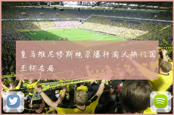 皇马维尼修斯绝杀爆杆淘汰热门国王杯名局