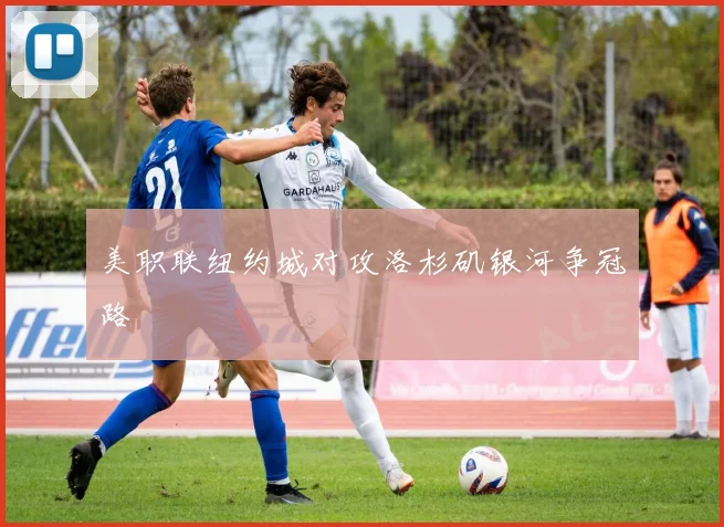 美职联纽约城对攻洛杉矶银河争冠路