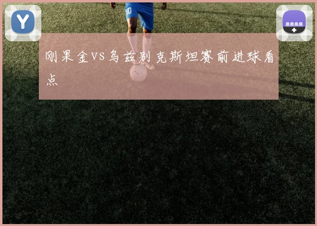 刚果金vs乌兹别克斯坦赛前进球看点