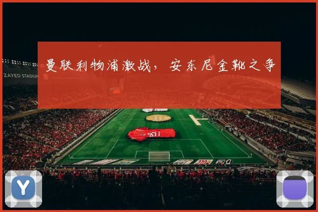 曼联利物浦激战，安东尼金靴之争