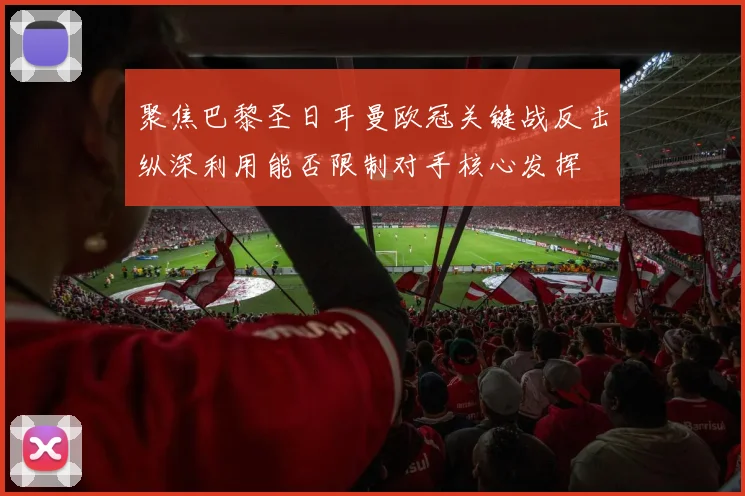 聚焦巴黎圣日耳曼欧冠关键战反击纵深利用能否限制对手核心发挥