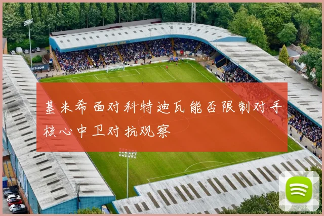 基米希面对科特迪瓦能否限制对手核心中卫对抗观察