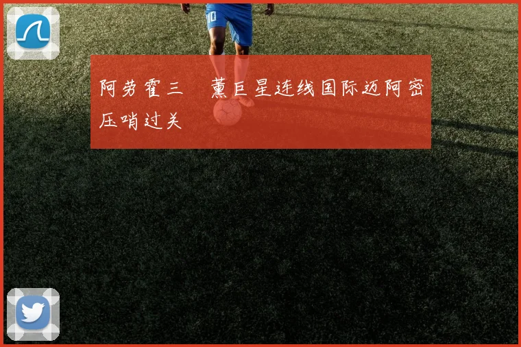 阿劳霍三笘薰巨星连线国际迈阿密压哨过关