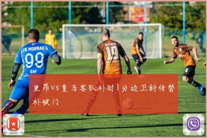 里昂vs皇马客队补时1分边卫斜传替补破门