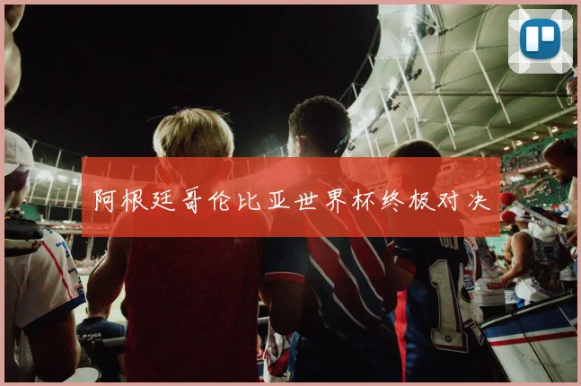 阿根廷哥伦比亚世界杯终极对决