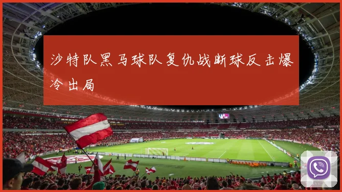 沙特队黑马球队复仇战断球反击爆冷出局