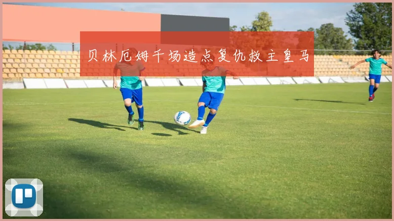 贝林厄姆千场造点复仇救主皇马